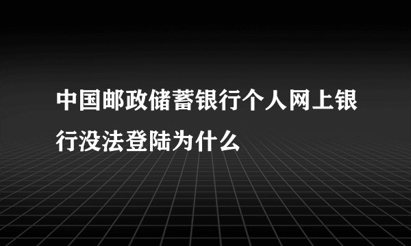 中国邮政储蓄银行个人网上银行没法登陆为什么