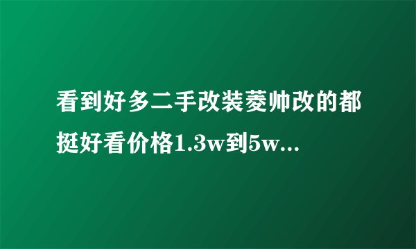 看到好多二手改装菱帅改的都挺好看价格1.3w到5w之间不等，值得购买么，看车时有什么有什么需要注意的？