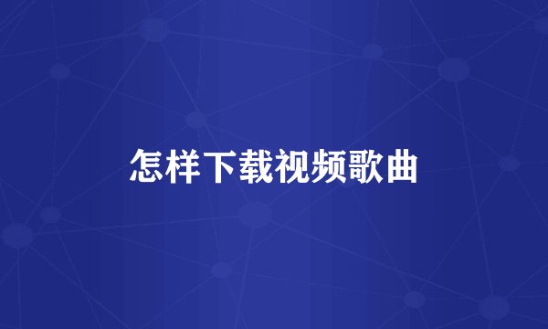 怎样下载视频歌曲