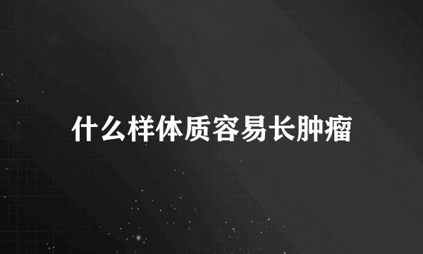 什么样体质容易长肿瘤
