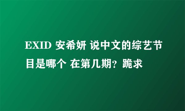 EXID 安希妍 说中文的综艺节目是哪个 在第几期？跪求
