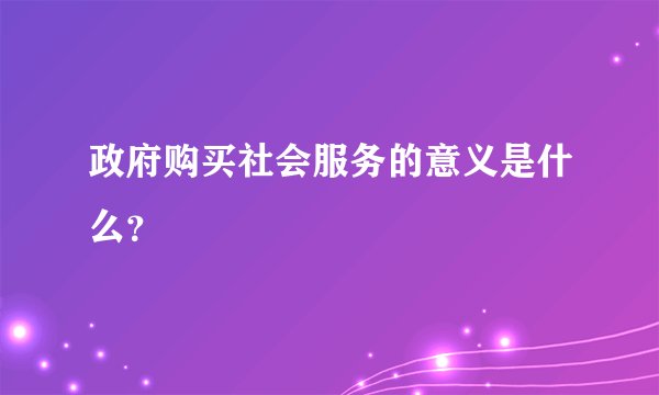 政府购买社会服务的意义是什么？