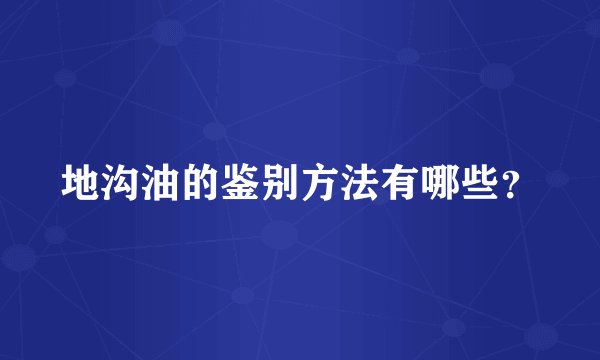 地沟油的鉴别方法有哪些？