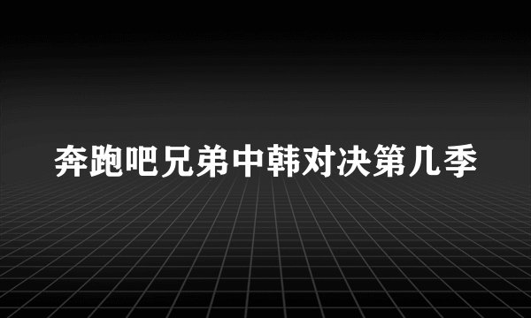 奔跑吧兄弟中韩对决第几季
