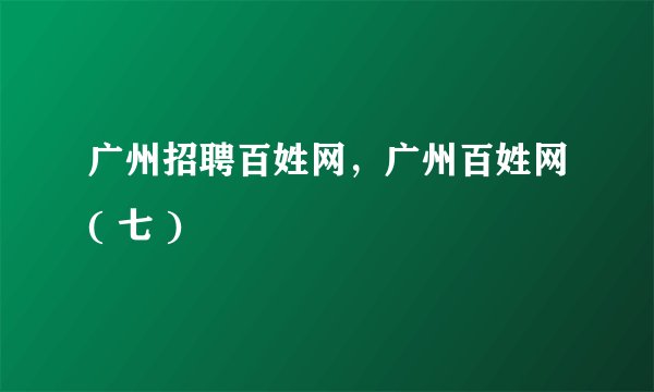 广州招聘百姓网，广州百姓网( 七 )