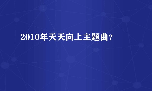 2010年天天向上主题曲？