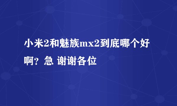 小米2和魅族mx2到底哪个好啊？急 谢谢各位