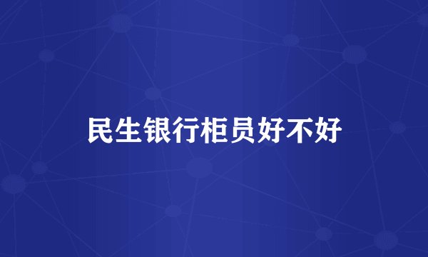 民生银行柜员好不好