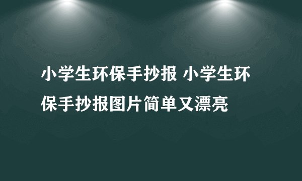 小学生环保手抄报 小学生环保手抄报图片简单又漂亮