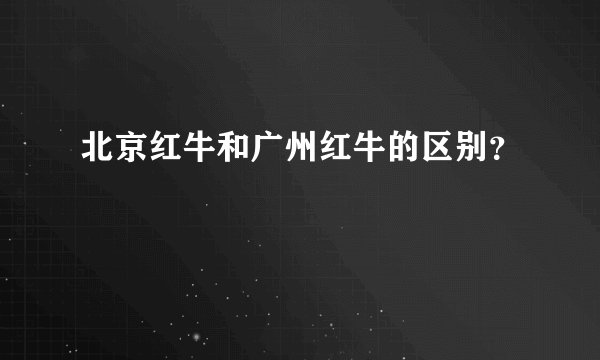 北京红牛和广州红牛的区别？