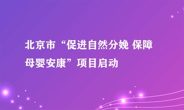 北京市“促进自然分娩 保障母婴安康”项目启动