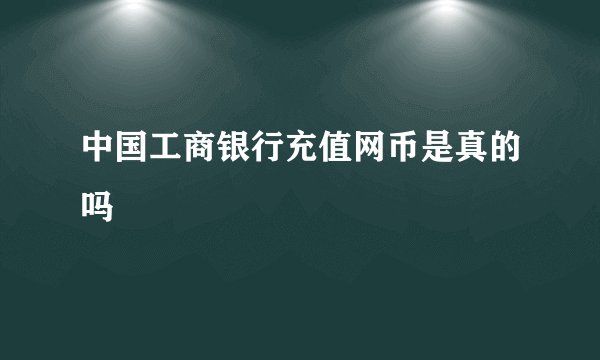 中国工商银行充值网币是真的吗
