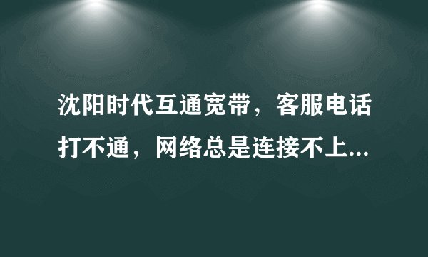 沈阳时代互通宽带,客服电话打不通,网络总是连接不上,真tm生气,谁知道我该打什么好吗?