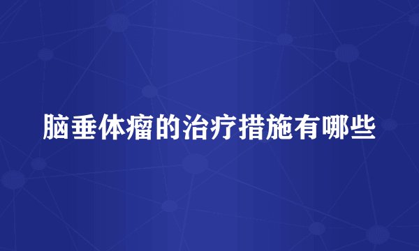 脑垂体瘤的治疗措施有哪些