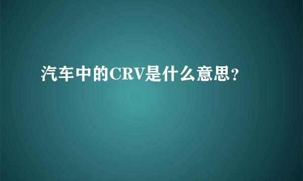 汽车中的CRV是什么意思？