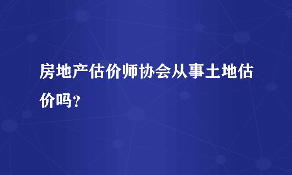 房地产估价师协会从事土地估价吗？