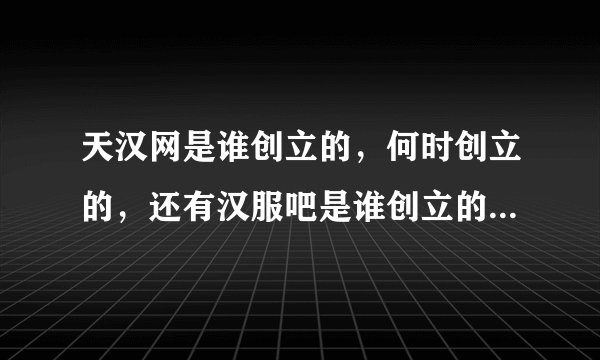 天汉网是谁创立的,何时创立的,还有汉服吧是谁创立的,何时创立的