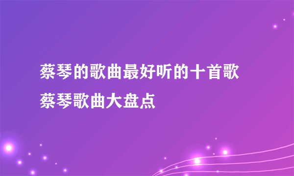 蔡琴的歌曲最好听的十首歌  蔡琴歌曲大盘点