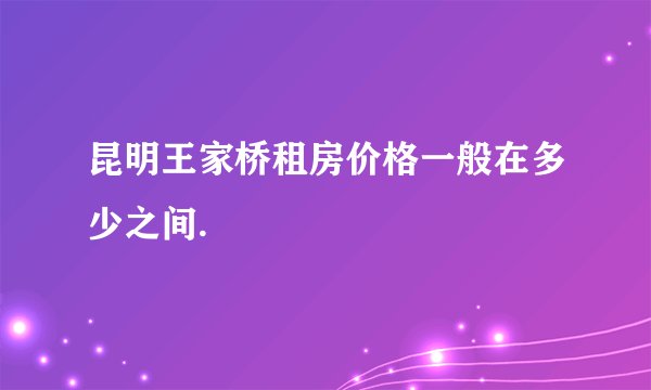 昆明王家桥租房价格一般在多少之间.