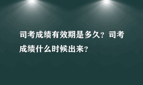 司考成绩有效期是多久？司考成绩什么时候出来？