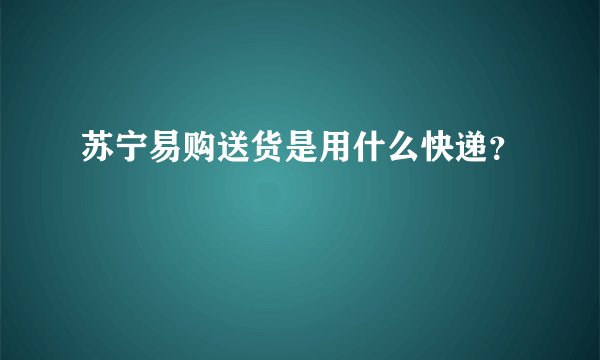 苏宁易购送货是用什么快递？