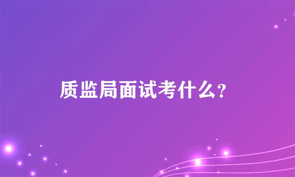 质监局面试考什么？