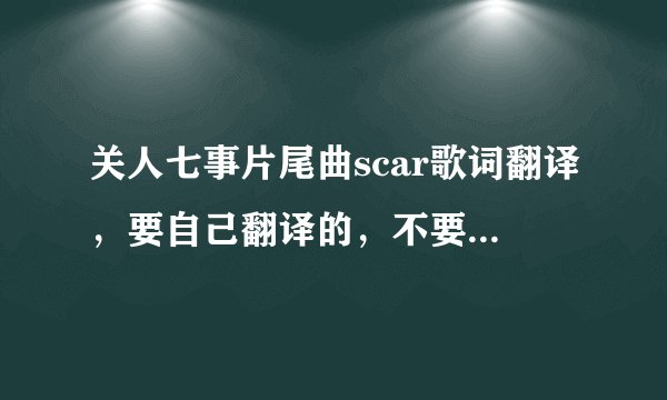 关人七事片尾曲scar歌词翻译,要自己翻译的,不要翻译器翻译的