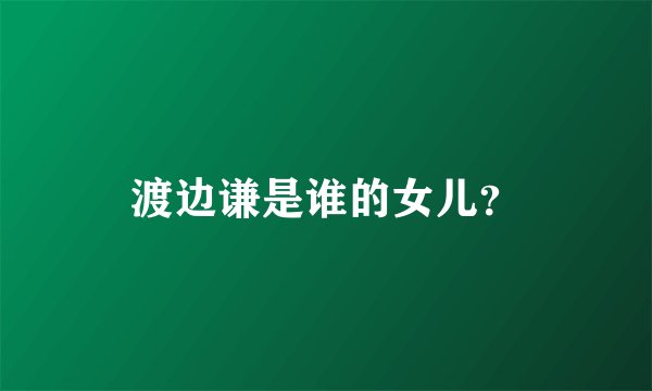 渡边谦是谁的女儿？