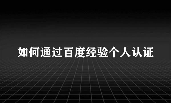 如何通过百度经验个人认证