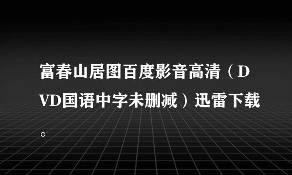 富春山居图百度影音高清(DVD国语中字未删减)迅雷下载。