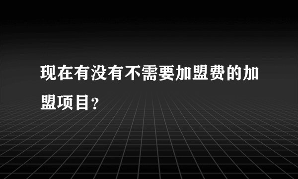 现在有没有不需要加盟费的加盟项目？