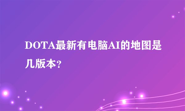 DOTA最新有电脑AI的地图是几版本？