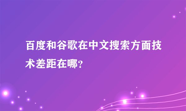 百度和谷歌在中文搜索方面技术差距在哪?