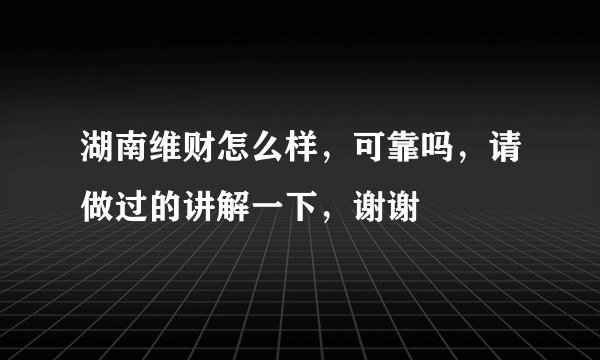 湖南维财怎么样，可靠吗，请做过的讲解一下，谢谢