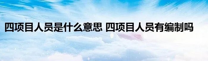 四项目人员是什么意思 四项目人员有编制吗