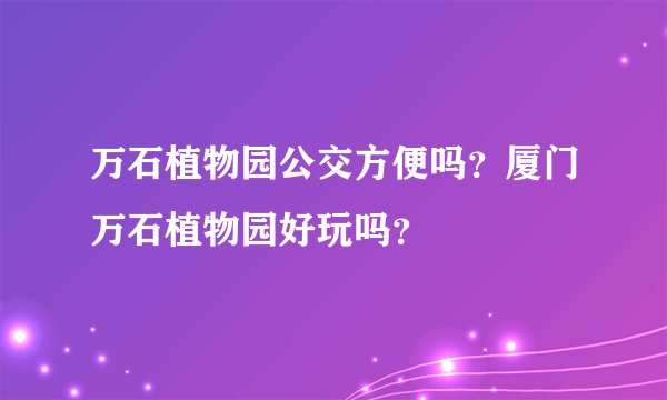 万石植物园公交方便吗？厦门万石植物园好玩吗？