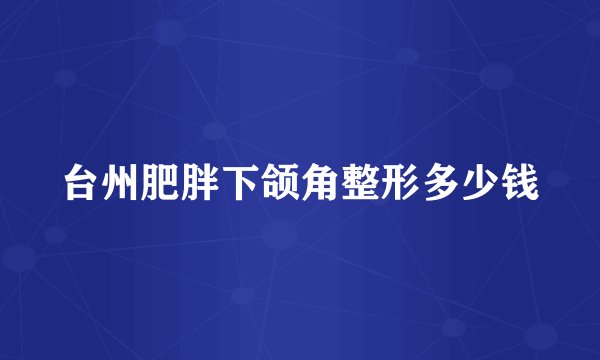 台州肥胖下颌角整形多少钱