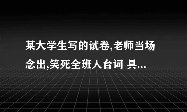 某大学生写的试卷,老师当场念出,笑死全班人台词 具体点 加悬赏
