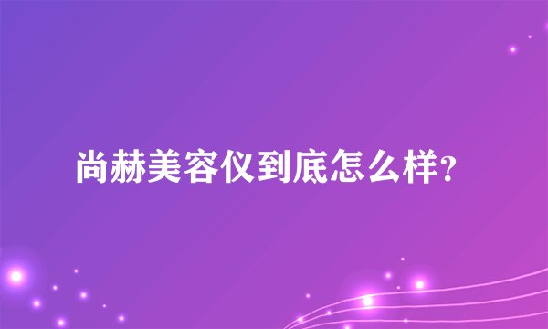 尚赫美容仪到底怎么样？