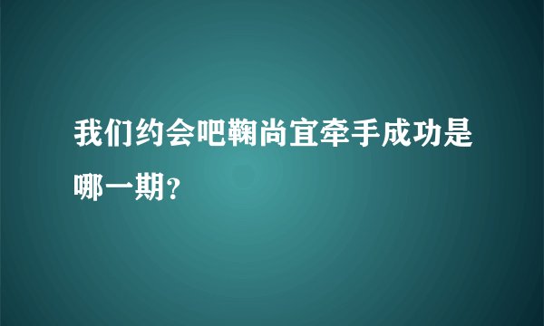 我们约会吧鞠尚宜牵手成功是哪一期？