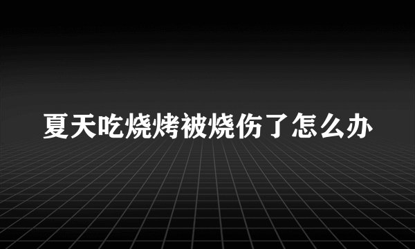 夏天吃烧烤被烧伤了怎么办