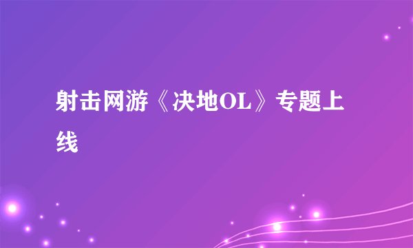 射击网游《决地OL》专题上线