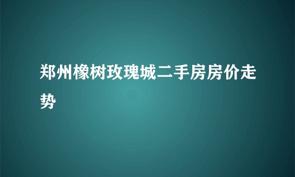 郑州橡树玫瑰城二手房房价走势