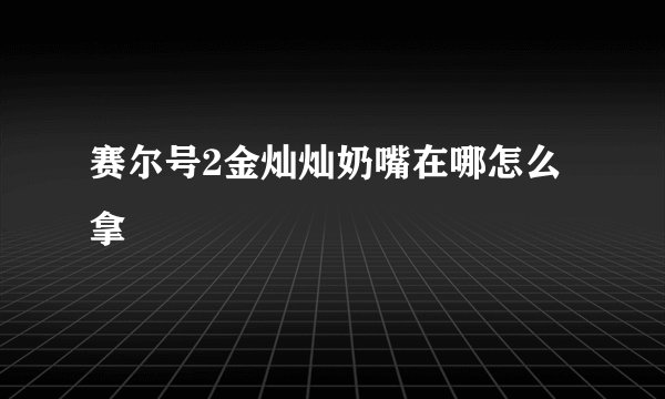 赛尔号2金灿灿奶嘴在哪怎么拿