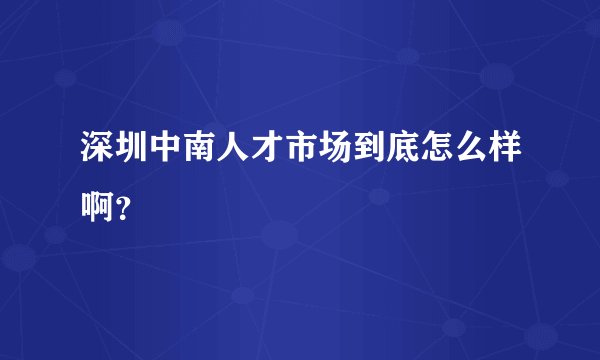 深圳中南人才市场到底怎么样啊？