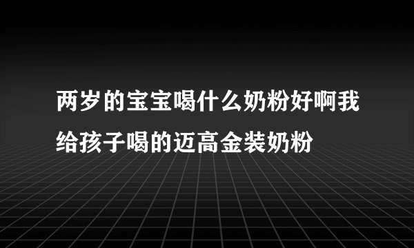 两岁的宝宝喝什么奶粉好啊我给孩子喝的迈高金装奶粉
