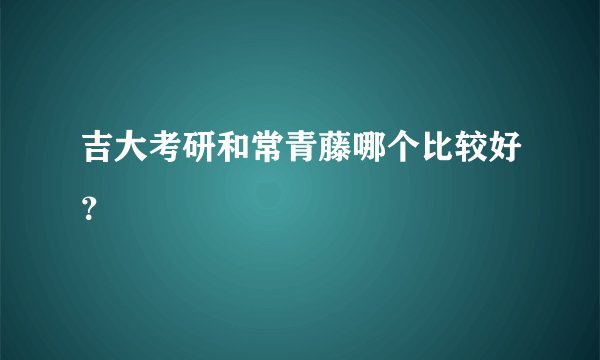 吉大考研和常青藤哪个比较好？