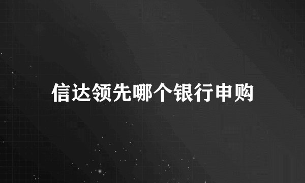 信达领先哪个银行申购