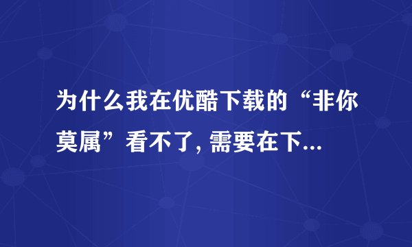 为什么我在优酷下载的“非你莫属”看不了, 需要在下载什么播放器吗？