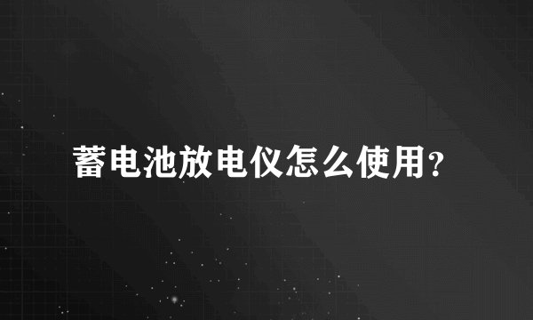 蓄电池放电仪怎么使用?